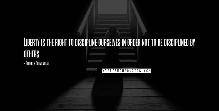 Georges Clemenceau Quotes: Liberty is the right to discipline ourselves in order not to be disciplined by others