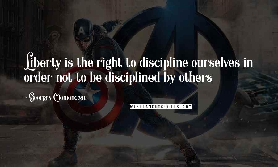 Georges Clemenceau Quotes: Liberty is the right to discipline ourselves in order not to be disciplined by others