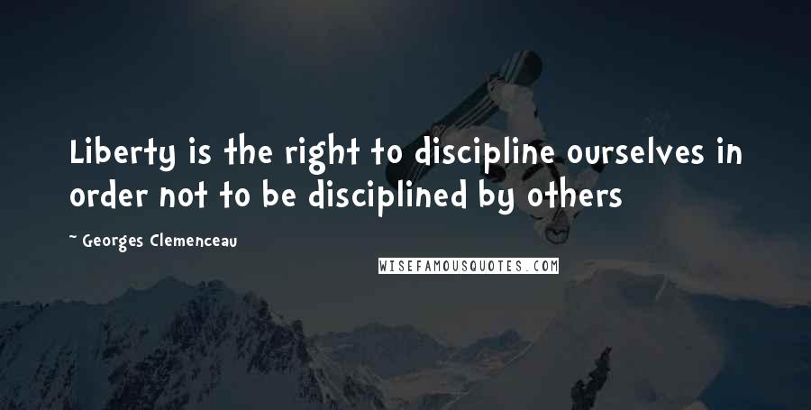 Georges Clemenceau Quotes: Liberty is the right to discipline ourselves in order not to be disciplined by others