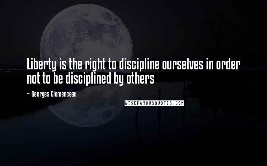 Georges Clemenceau Quotes: Liberty is the right to discipline ourselves in order not to be disciplined by others