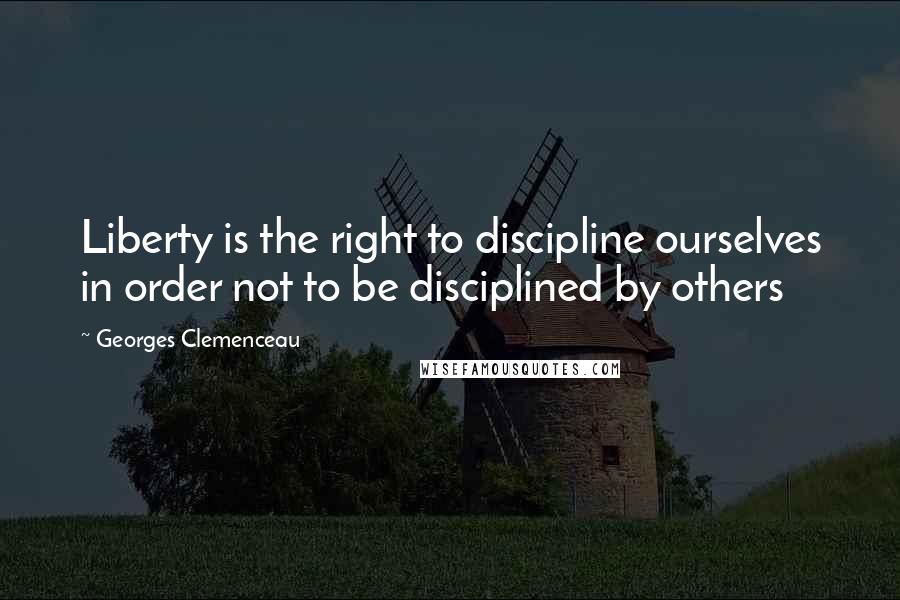 Georges Clemenceau Quotes: Liberty is the right to discipline ourselves in order not to be disciplined by others