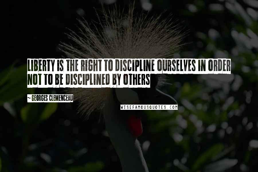 Georges Clemenceau Quotes: Liberty is the right to discipline ourselves in order not to be disciplined by others