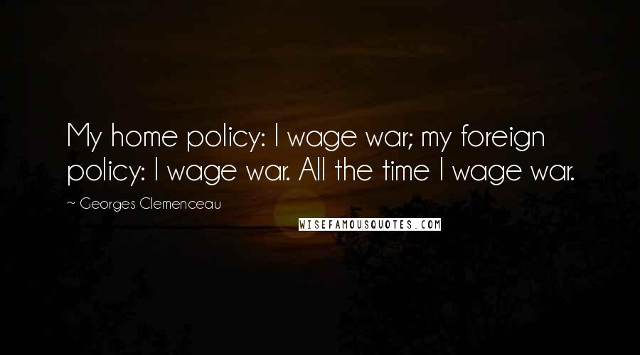 Georges Clemenceau Quotes: My home policy: I wage war; my foreign policy: I wage war. All the time I wage war.