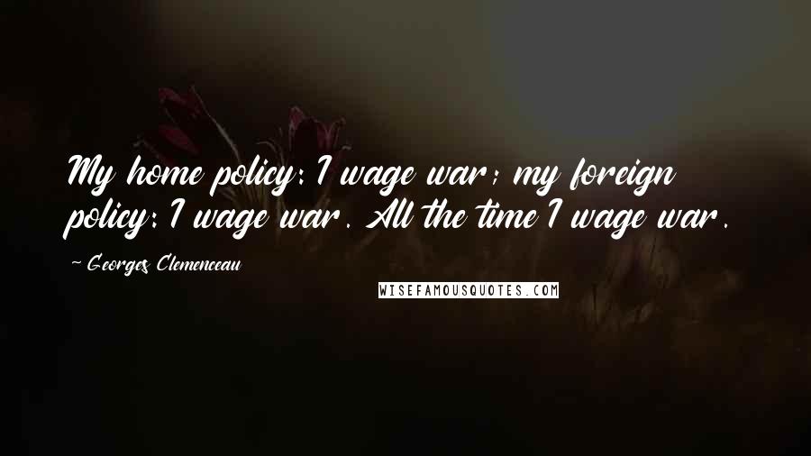 Georges Clemenceau Quotes: My home policy: I wage war; my foreign policy: I wage war. All the time I wage war.