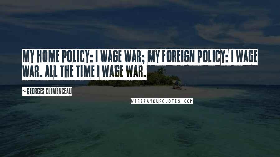 Georges Clemenceau Quotes: My home policy: I wage war; my foreign policy: I wage war. All the time I wage war.