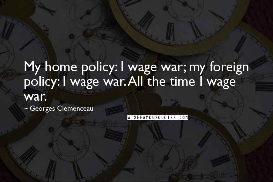 Georges Clemenceau Quotes: My home policy: I wage war; my foreign policy: I wage war. All the time I wage war.