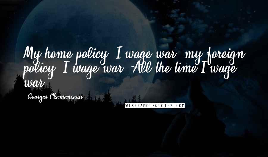 Georges Clemenceau Quotes: My home policy: I wage war; my foreign policy: I wage war. All the time I wage war.