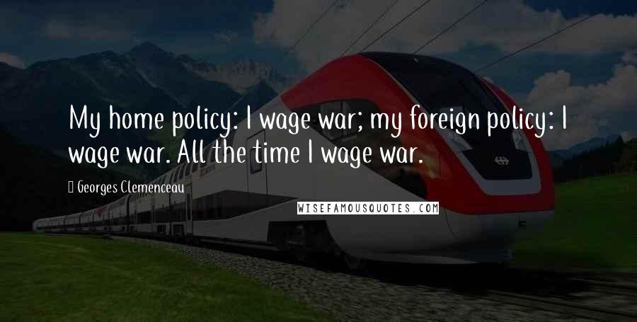 Georges Clemenceau Quotes: My home policy: I wage war; my foreign policy: I wage war. All the time I wage war.