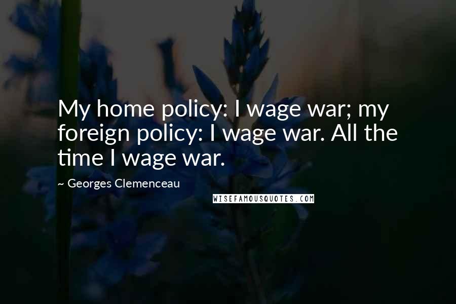 Georges Clemenceau Quotes: My home policy: I wage war; my foreign policy: I wage war. All the time I wage war.