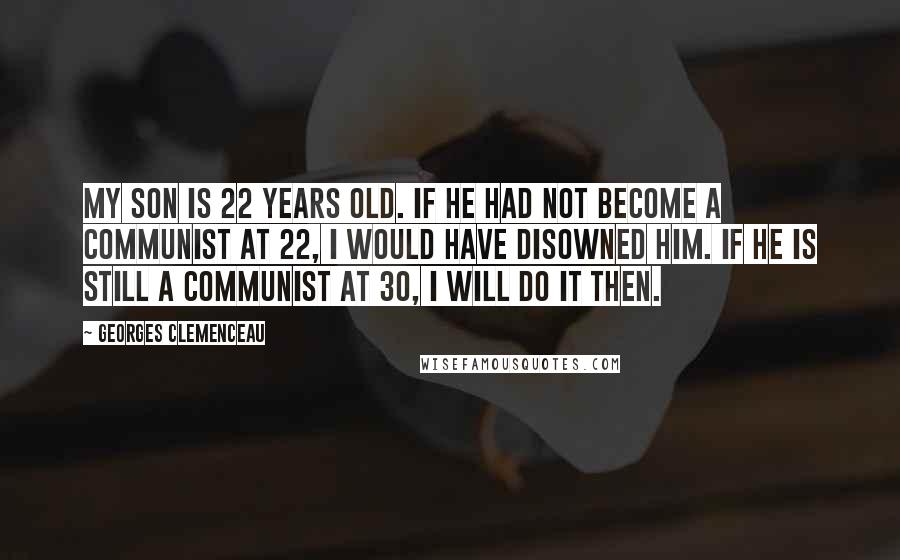 Georges Clemenceau Quotes: My son is 22 years old. If he had not become a Communist at 22, I would have disowned him. If he is still a Communist at 30, I will do it then.