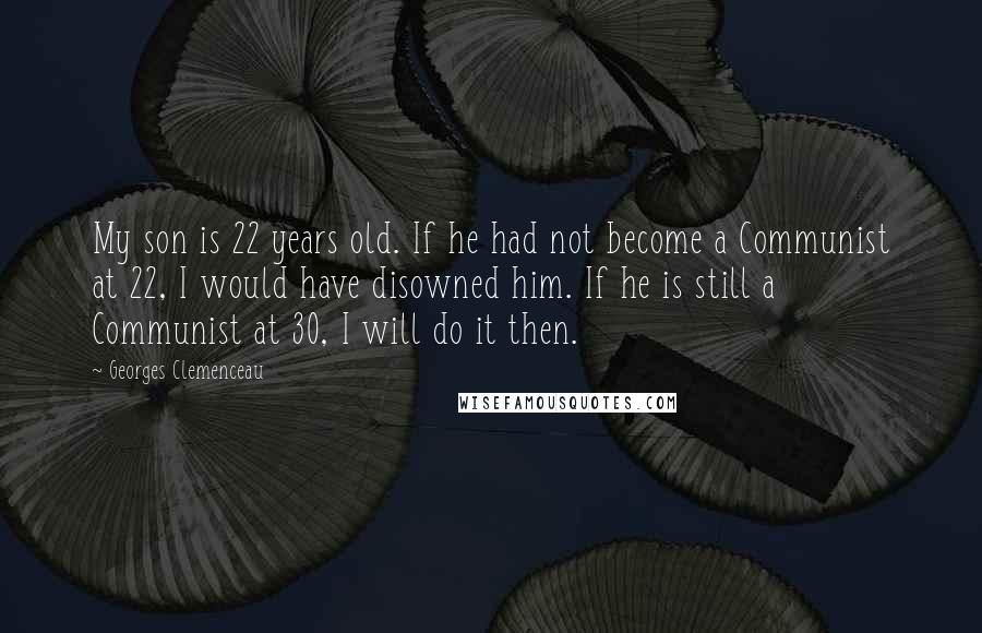 Georges Clemenceau Quotes: My son is 22 years old. If he had not become a Communist at 22, I would have disowned him. If he is still a Communist at 30, I will do it then.