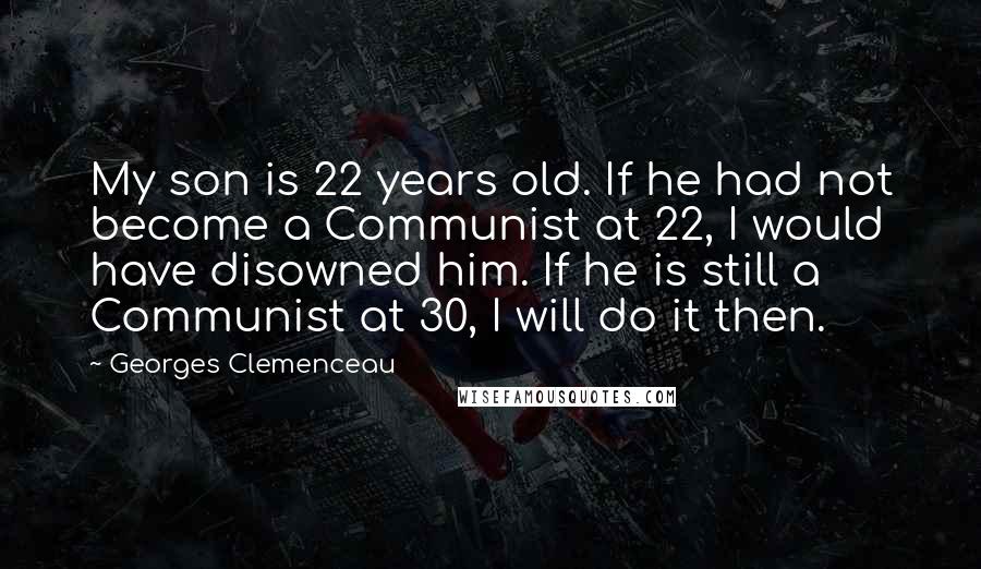 Georges Clemenceau Quotes: My son is 22 years old. If he had not become a Communist at 22, I would have disowned him. If he is still a Communist at 30, I will do it then.