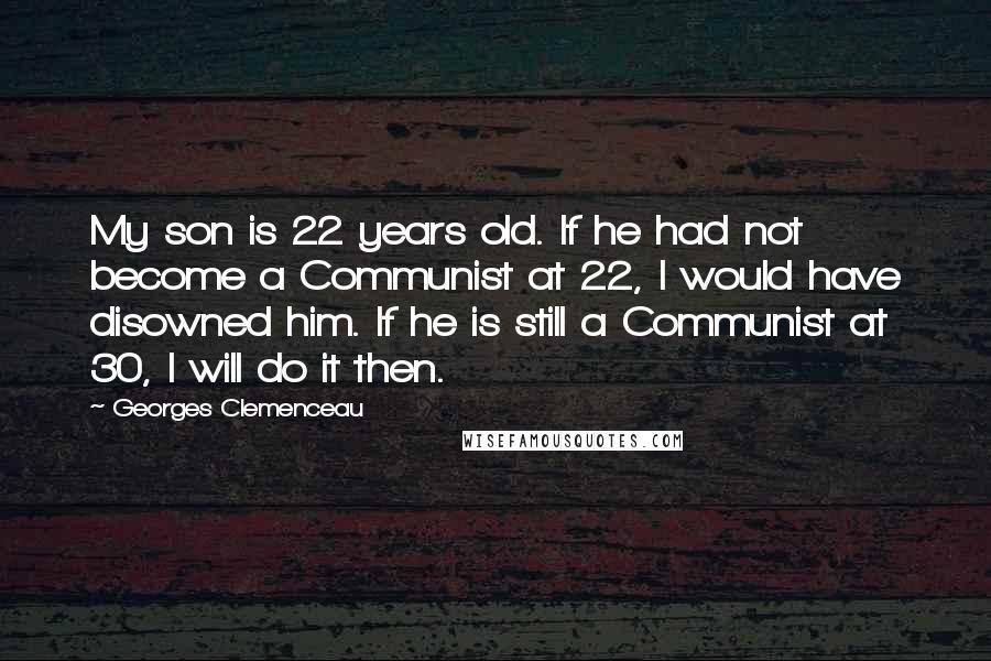 Georges Clemenceau Quotes: My son is 22 years old. If he had not become a Communist at 22, I would have disowned him. If he is still a Communist at 30, I will do it then.