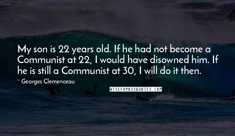 Georges Clemenceau Quotes: My son is 22 years old. If he had not become a Communist at 22, I would have disowned him. If he is still a Communist at 30, I will do it then.