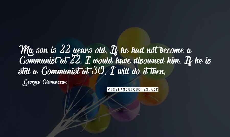 Georges Clemenceau Quotes: My son is 22 years old. If he had not become a Communist at 22, I would have disowned him. If he is still a Communist at 30, I will do it then.