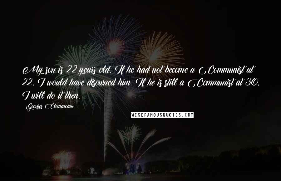 Georges Clemenceau Quotes: My son is 22 years old. If he had not become a Communist at 22, I would have disowned him. If he is still a Communist at 30, I will do it then.