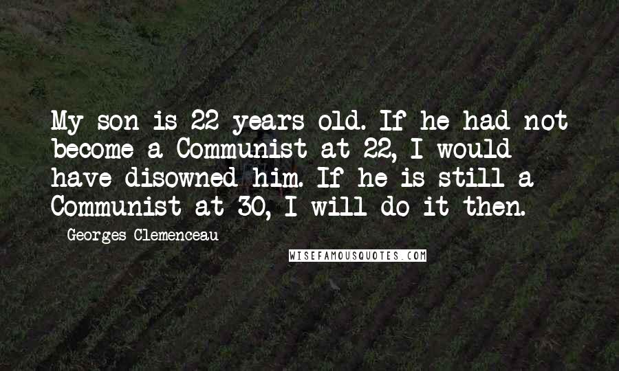 Georges Clemenceau Quotes: My son is 22 years old. If he had not become a Communist at 22, I would have disowned him. If he is still a Communist at 30, I will do it then.