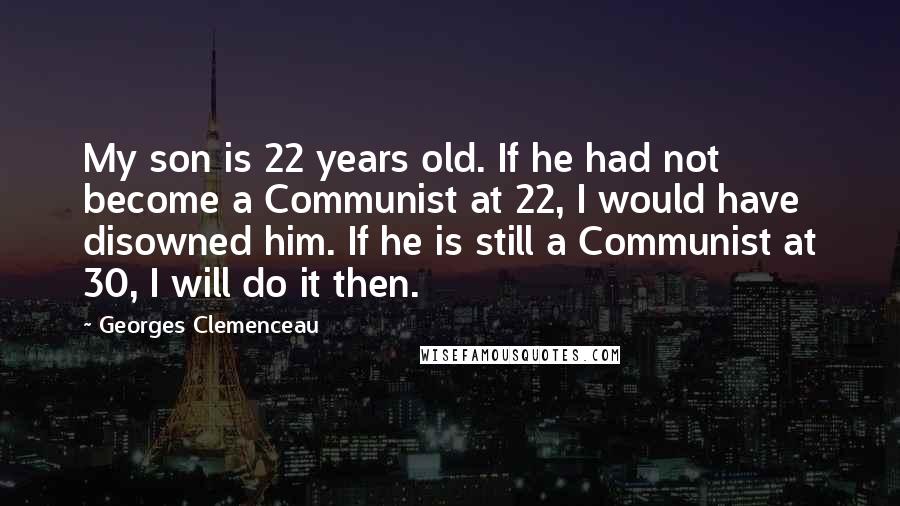 Georges Clemenceau Quotes: My son is 22 years old. If he had not become a Communist at 22, I would have disowned him. If he is still a Communist at 30, I will do it then.