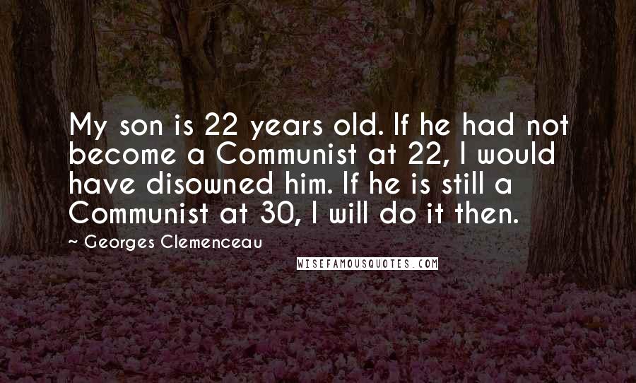 Georges Clemenceau Quotes: My son is 22 years old. If he had not become a Communist at 22, I would have disowned him. If he is still a Communist at 30, I will do it then.