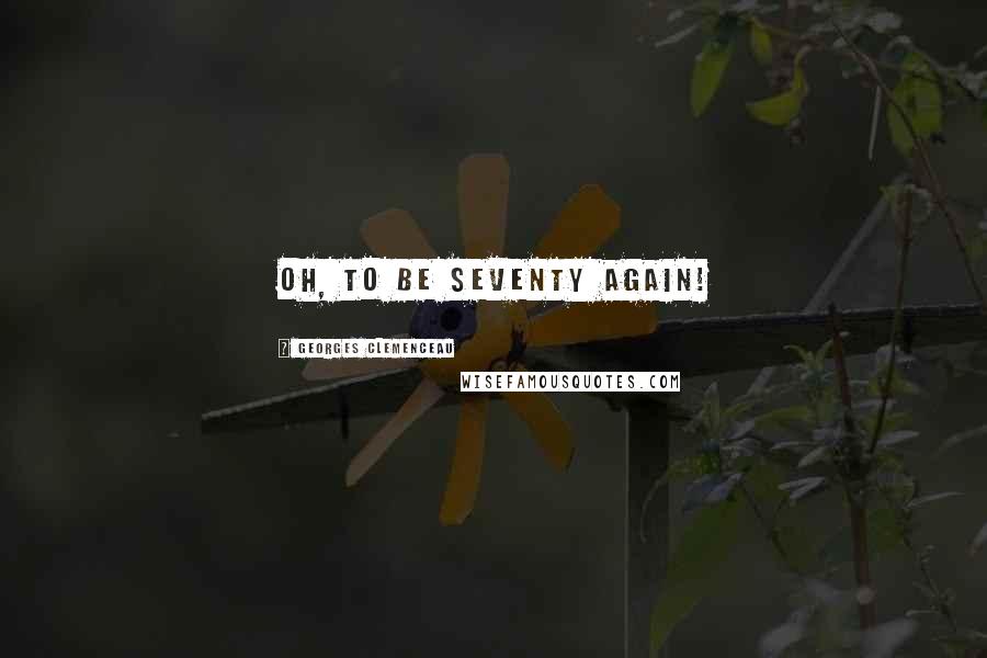 Georges Clemenceau Quotes: Oh, to be seventy again!