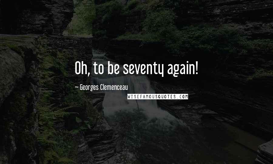 Georges Clemenceau Quotes: Oh, to be seventy again!