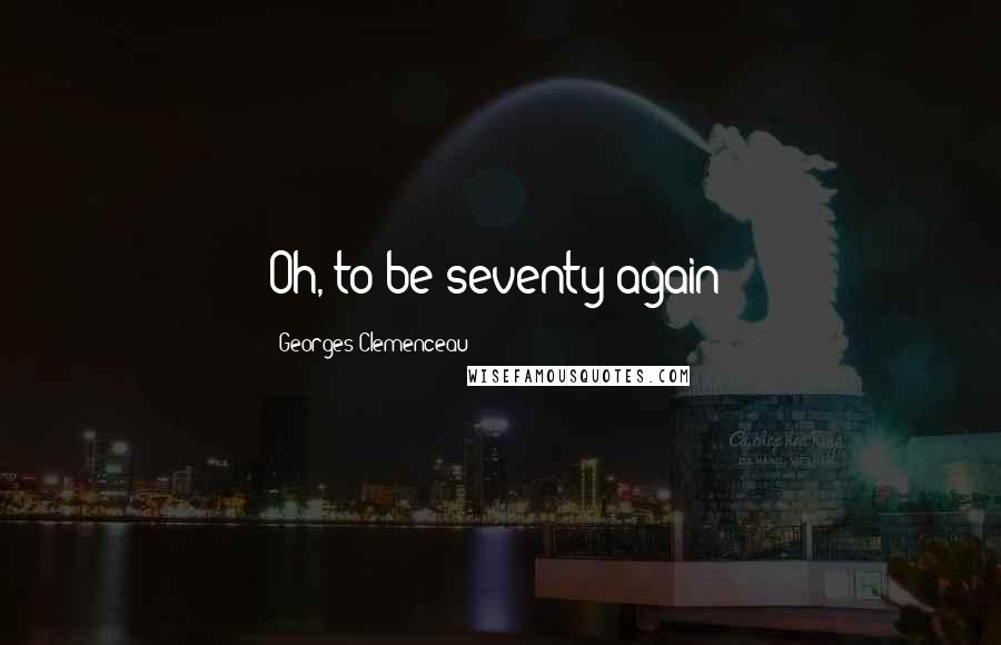 Georges Clemenceau Quotes: Oh, to be seventy again!