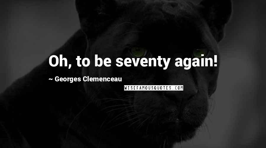 Georges Clemenceau Quotes: Oh, to be seventy again!