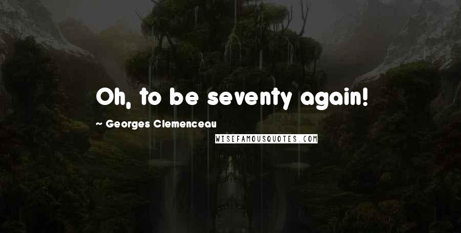 Georges Clemenceau Quotes: Oh, to be seventy again!