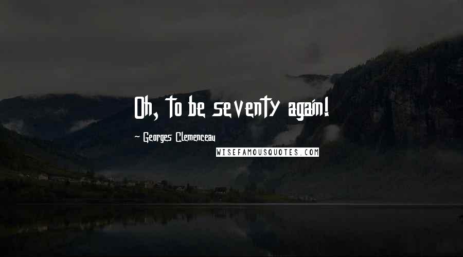 Georges Clemenceau Quotes: Oh, to be seventy again!