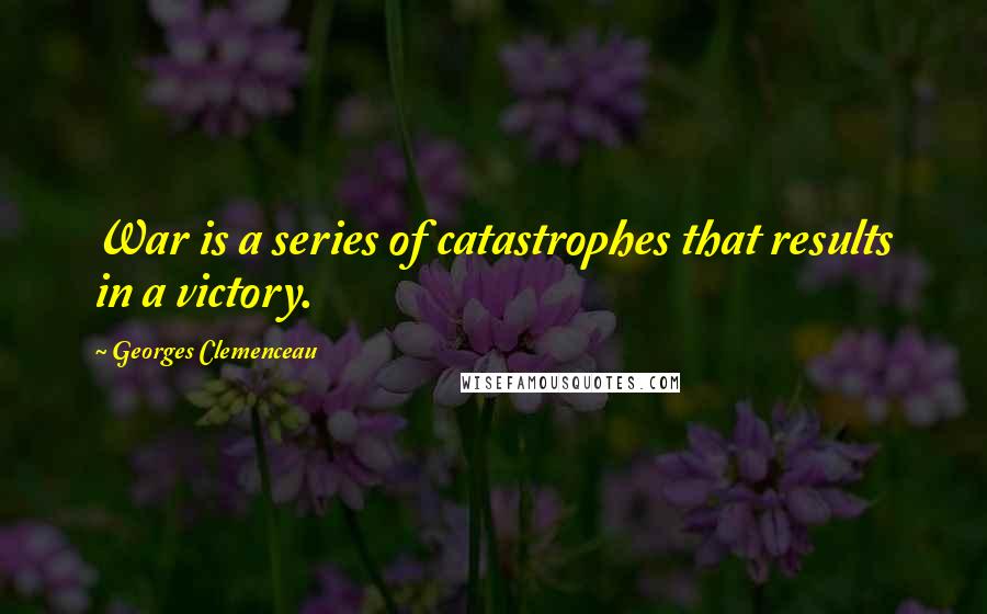 Georges Clemenceau Quotes: War is a series of catastrophes that results in a victory.