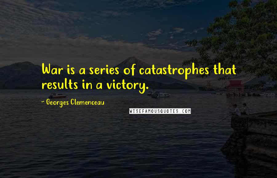 Georges Clemenceau Quotes: War is a series of catastrophes that results in a victory.