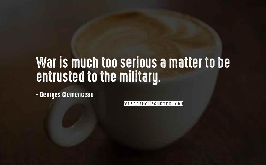 Georges Clemenceau Quotes: War is much too serious a matter to be entrusted to the military.