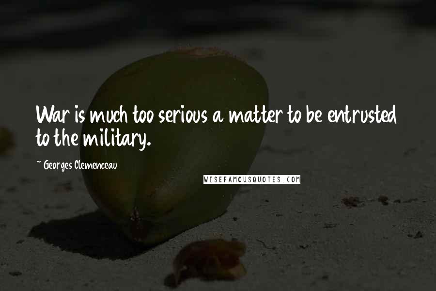 Georges Clemenceau Quotes: War is much too serious a matter to be entrusted to the military.