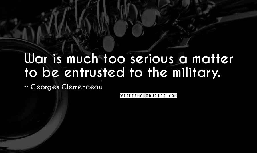 Georges Clemenceau Quotes: War is much too serious a matter to be entrusted to the military.