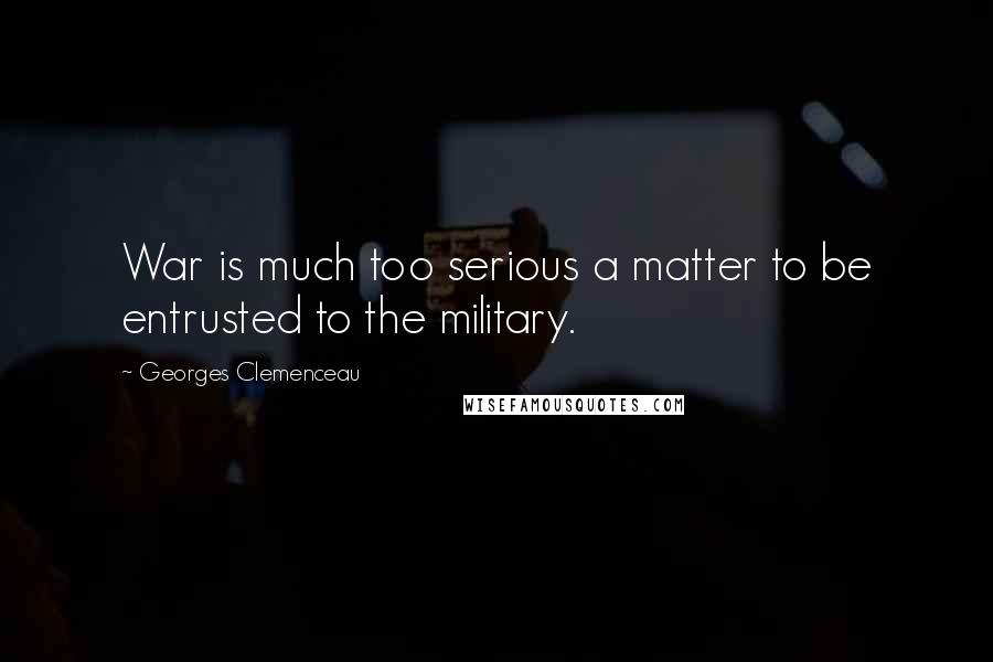Georges Clemenceau Quotes: War is much too serious a matter to be entrusted to the military.