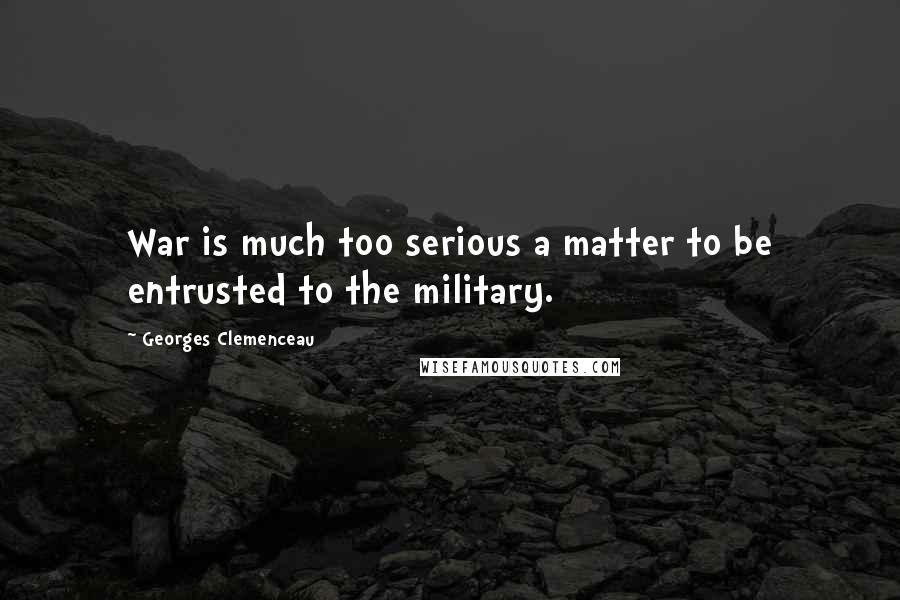 Georges Clemenceau Quotes: War is much too serious a matter to be entrusted to the military.