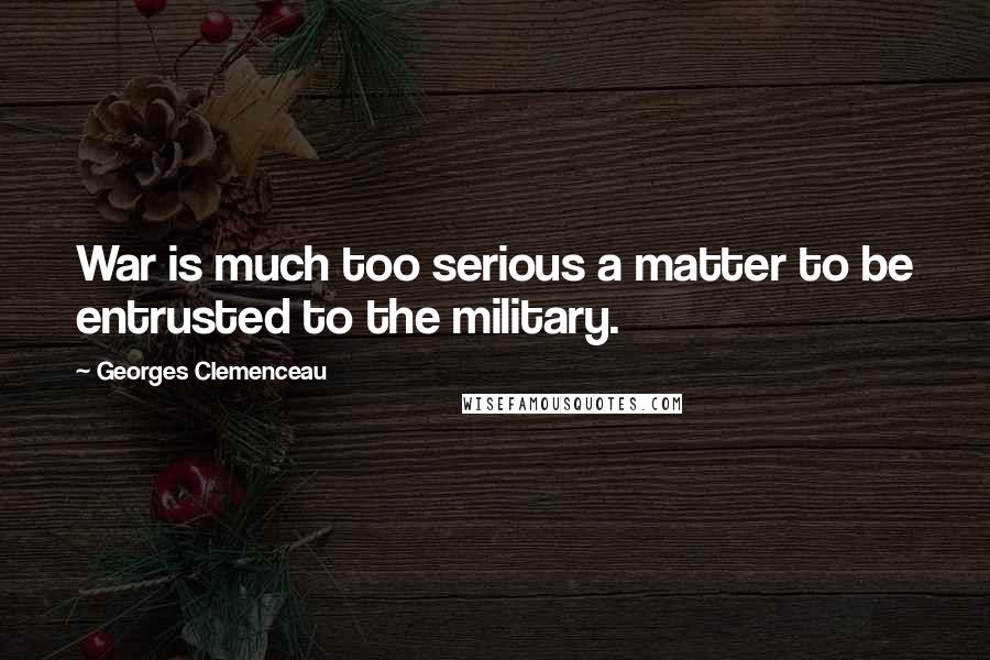 Georges Clemenceau Quotes: War is much too serious a matter to be entrusted to the military.