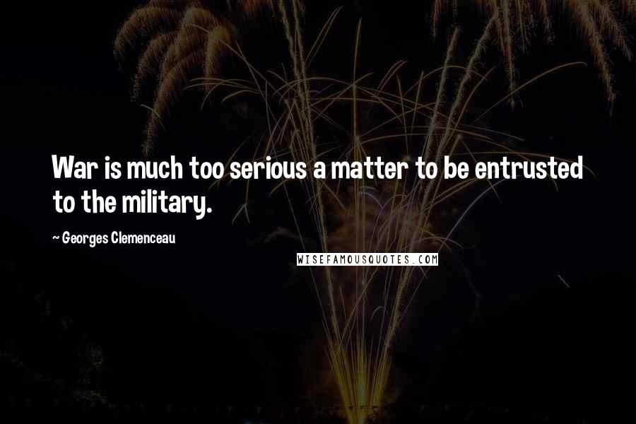 Georges Clemenceau Quotes: War is much too serious a matter to be entrusted to the military.