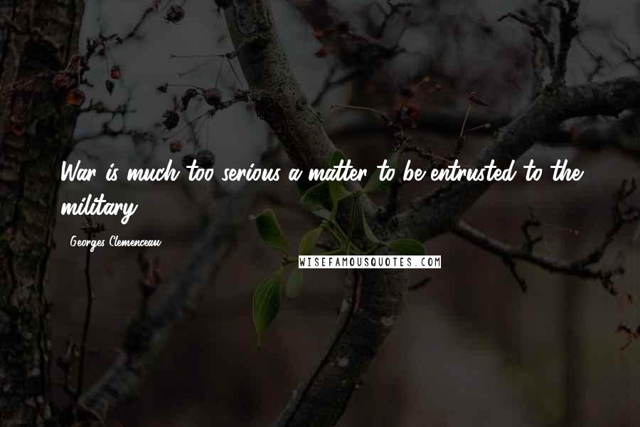 Georges Clemenceau Quotes: War is much too serious a matter to be entrusted to the military.
