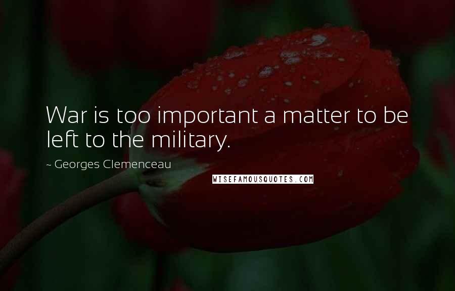 Georges Clemenceau Quotes: War is too important a matter to be left to the military.