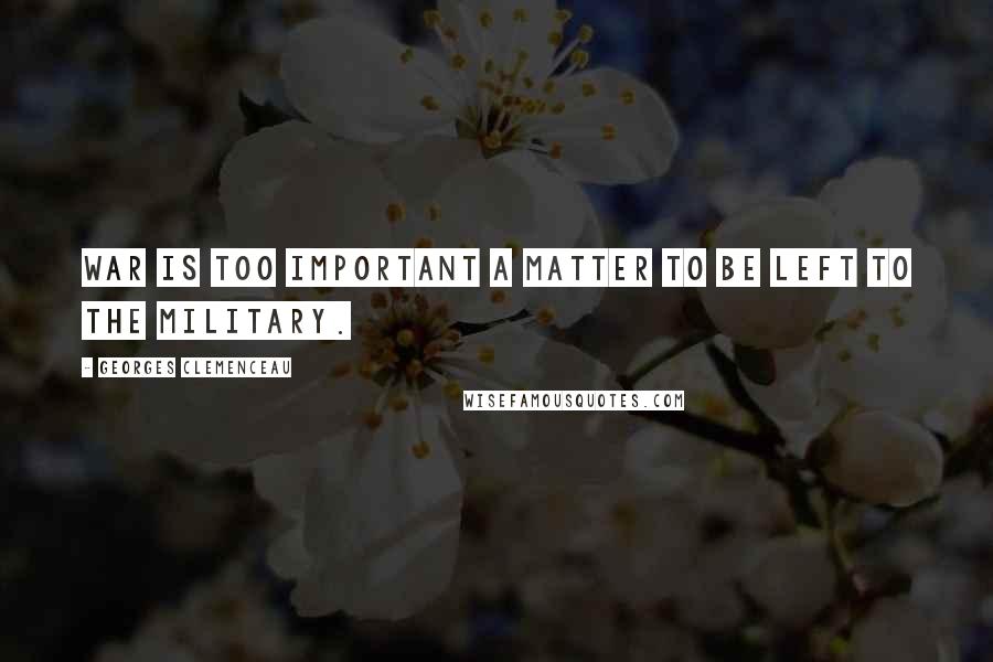 Georges Clemenceau Quotes: War is too important a matter to be left to the military.