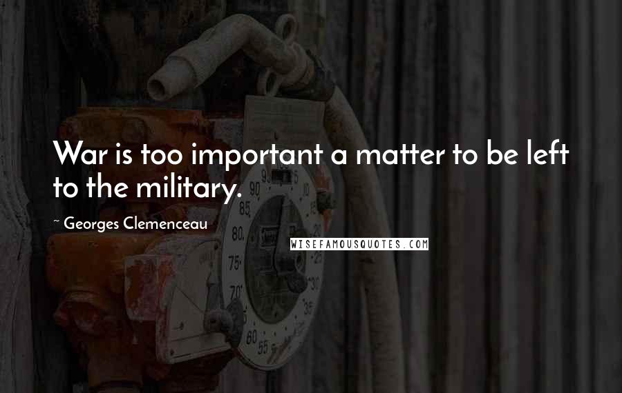 Georges Clemenceau Quotes: War is too important a matter to be left to the military.