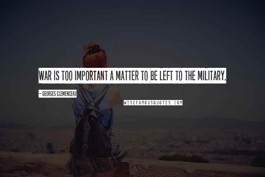 Georges Clemenceau Quotes: War is too important a matter to be left to the military.