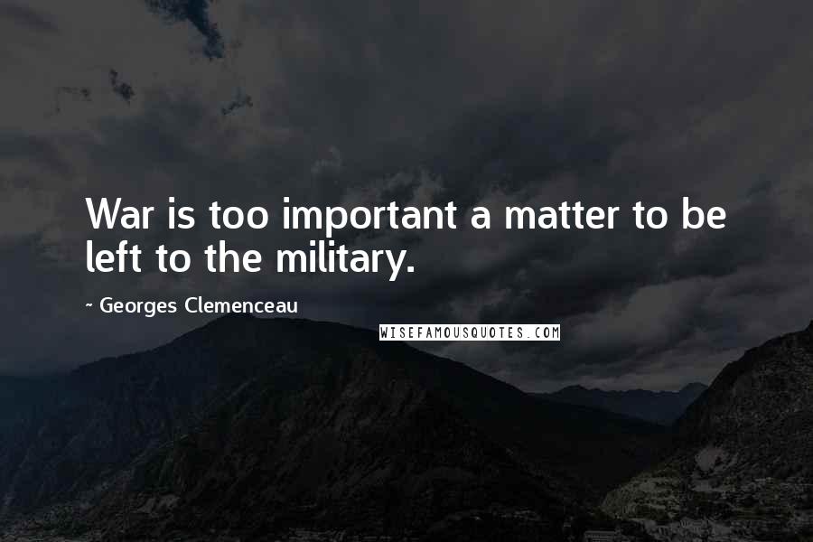 Georges Clemenceau Quotes: War is too important a matter to be left to the military.