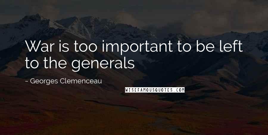 Georges Clemenceau Quotes: War is too important to be left to the generals