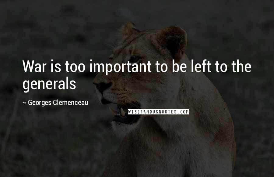 Georges Clemenceau Quotes: War is too important to be left to the generals