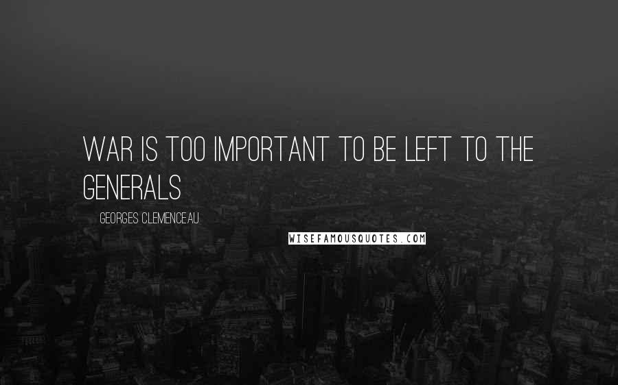 Georges Clemenceau Quotes: War is too important to be left to the generals