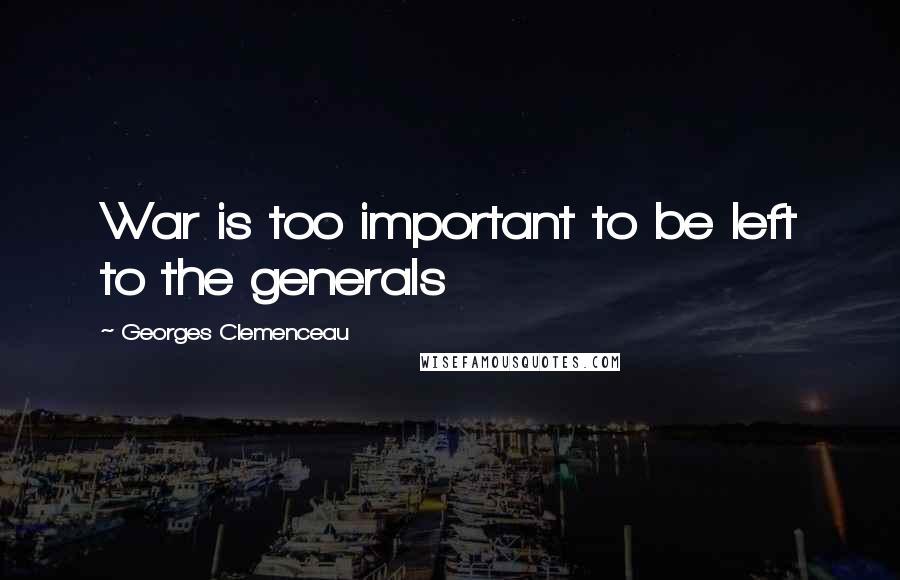 Georges Clemenceau Quotes: War is too important to be left to the generals