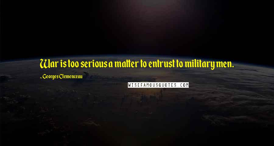 Georges Clemenceau Quotes: War is too serious a matter to entrust to military men.