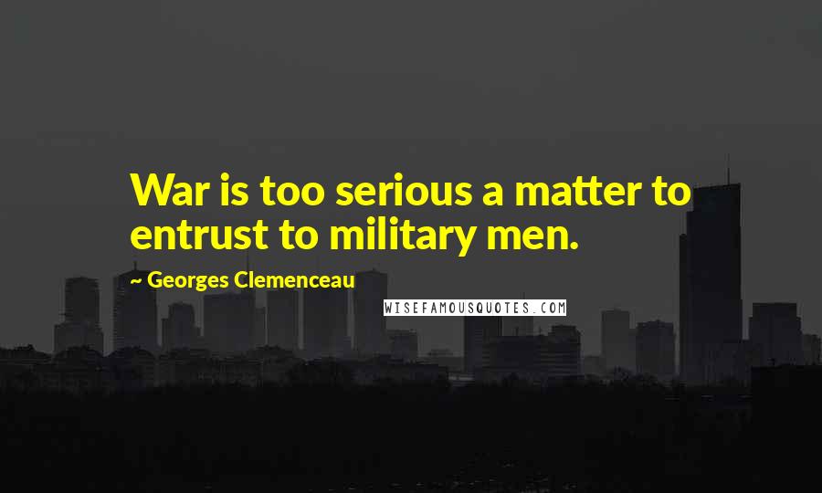 Georges Clemenceau Quotes: War is too serious a matter to entrust to military men.